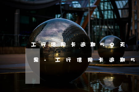 工行信用卡逾期50天會(huì)有啥后果-工行信用卡逾期50天會(huì)有啥后果嗎