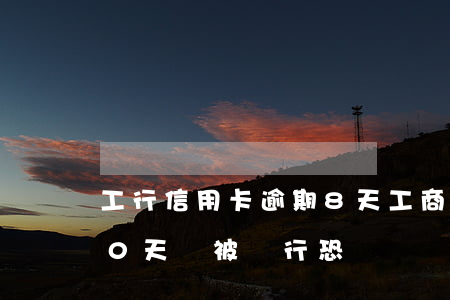 工行信用卡逾期8 天(工商信用卡5萬逾期90天會被銀行恐嚇嗎)