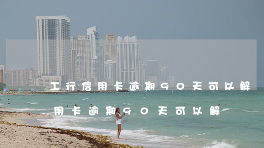 工行信用卡逾期90天可以解凍嗎-工行信用卡逾期90天可以解凍嗎
