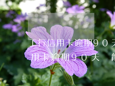 工行信用卡逾期90天還能解凍嗎-工行信用卡逾期90天還能解凍嗎