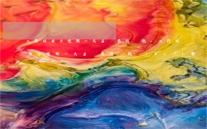 工行信用卡逾期一天后還最低還款-工行信用卡逾期一天后還最低還款會(huì)影響征信嗎