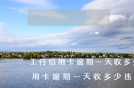 工行信用卡逾期一天收多少违约金-工行信用卡逾期一天收多少违约金合适
