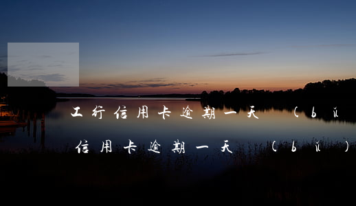工行信用卡逾期一天補(bǔ)救辦法 工行信用卡逾期一天補(bǔ)救辦法