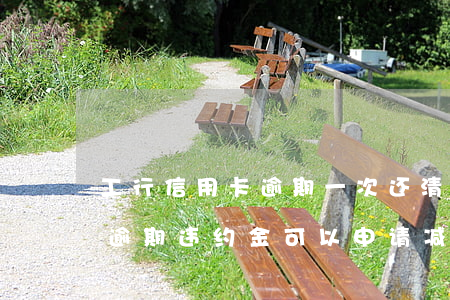 工行信用卡逾期一次还清有减免吗(工商银行逾期违约金可以申请减免吗)