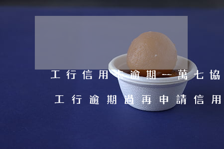 工行信用卡逾期一萬七協(xié)商還款(工行逾期過再申請信用卡)