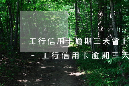 工行信用卡逾期三天會上征信嗎可以溝通嗎-工行信用卡逾期三天會上征信嗎可以溝通嗎