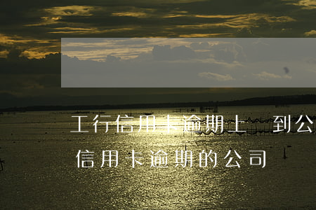 工行信用卡逾期上門到公司(有沒有幫忙處理信用卡逾期的公司)