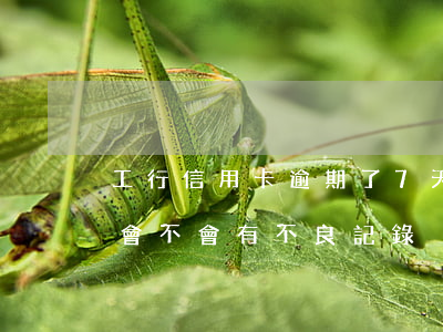工行信用卡逾期了7天(工行信用卡逾期一天會不會有不良記錄)