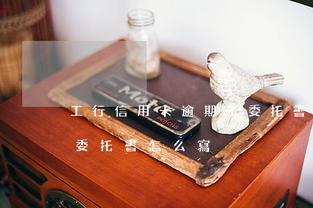 工行信用卡逾期了委托書(工行信用卡逾期了委托書怎么寫)
