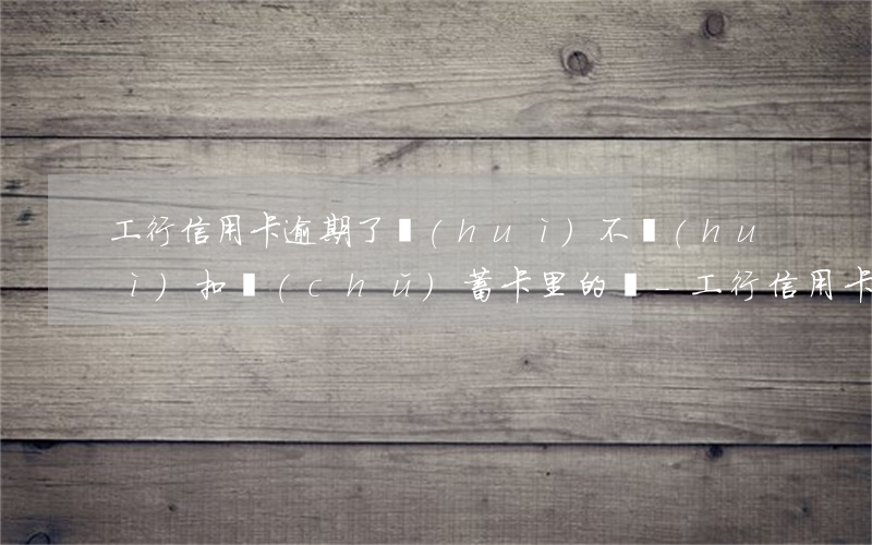 工行信用卡逾期了會(huì)不會(huì)扣儲(chǔ)蓄卡里的錢-工行信用卡逾期了會(huì)不會(huì)扣儲(chǔ)蓄卡里的錢呢