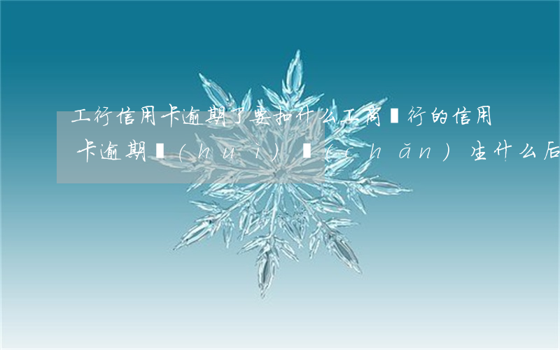 工行信用卡逾期了要扣什么(工商銀行的信用卡逾期會(huì)產(chǎn)生什么后果)