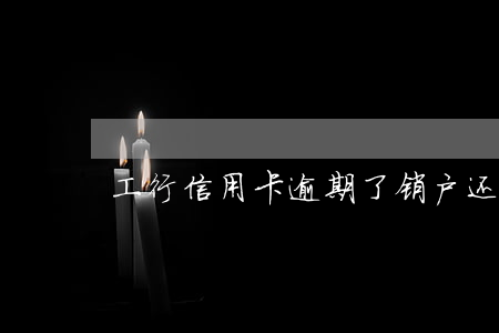 工行信用卡逾期了销户还能办吗