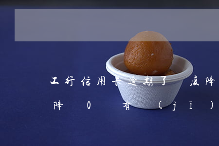 工行信用卡逾期了額度降為0(工商銀行額度降為0,還有機(jī)會(huì)恢復(fù)嗎)