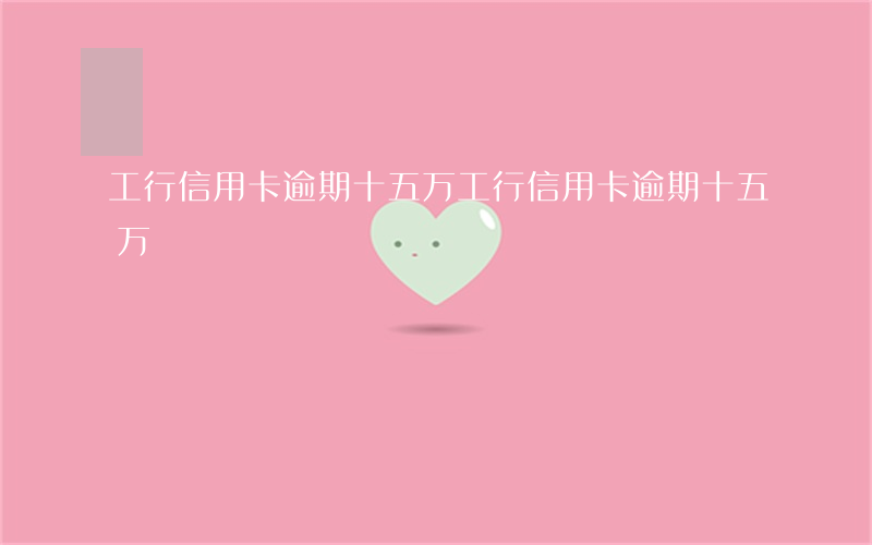 工行信用卡逾期十五万（工行信用卡逾期十五万）