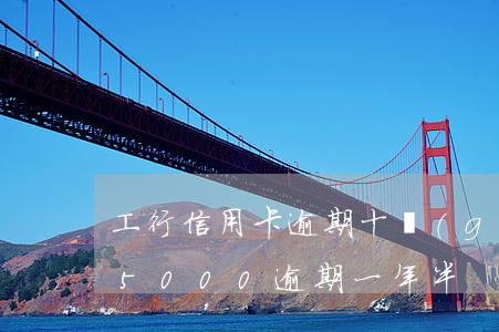 工行信用卡逾期十個(gè)月(工行信用卡5000逾期一年半)
