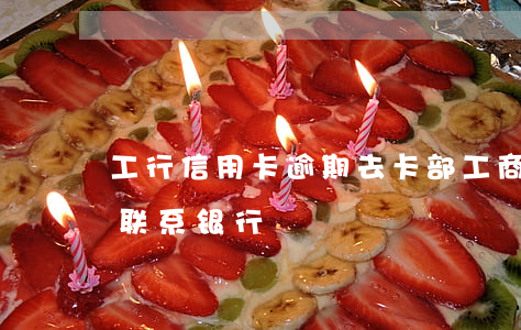工行信用卡逾期去卡部(工商信用卡逾期怎么联系银行)