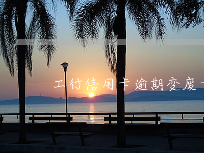 工行信用卡逾期变废卡
