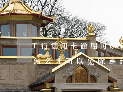 工行信用卡逾期可以减免吗(工商银行逾期后怎么才可以免除违约金)