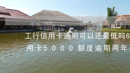 工行信用卡逾期可以还最低吗6 工商银行信用卡5000额度逾期两年要还多少