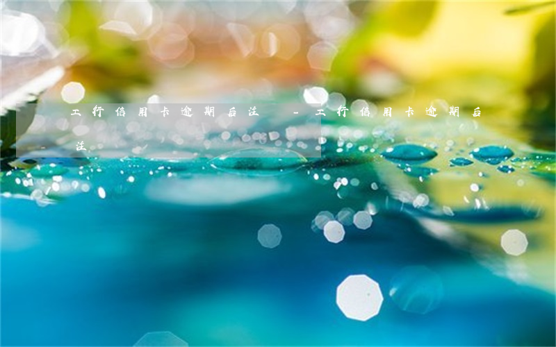 工行信用卡逾期后注銷-工行信用卡逾期后注銷
