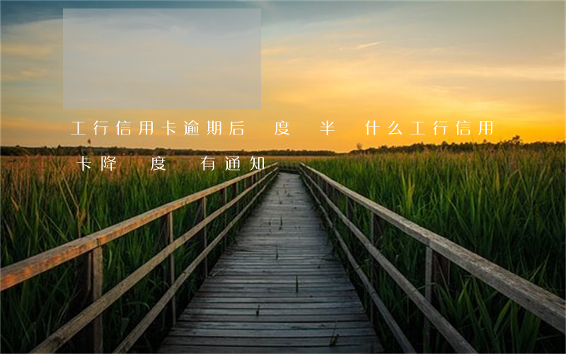 工行信用卡逾期后額度減半(為什么工行信用卡降額度沒有通知)