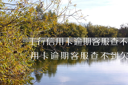 工行信用卡逾期客服查不到欠款嗎-工行信用卡逾期客服查不到欠款嗎怎么辦