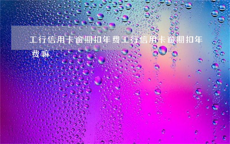 工行信用卡逾期扣年费(工行信用卡逾期扣年费嘛)