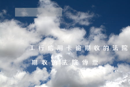 工行信用卡逾期收的法院傳票(工行信用卡逾期收的法院傳票)