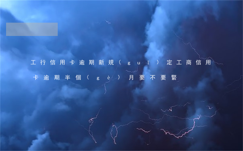 工行信用卡逾期新規(guī)定(工商信用卡逾期半個(gè)月要不要緊)