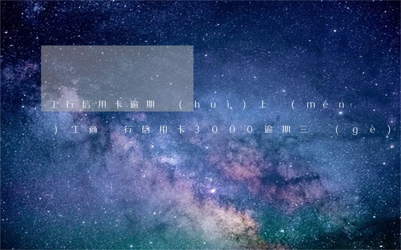 工行信用卡逾期會(huì)上門(mén)(工商銀行信用卡3000逾期三個(gè)月會(huì)報(bào)警嗎)