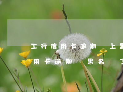 工行信用卡逾期會上黑名單嗎 朋友用我的信用卡逾期進黑名單了能告他嗎