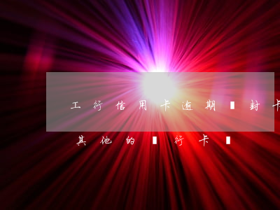 工行信用卡逾期會封卡嗎(信用卡逾期了會封其他的銀行卡嗎)