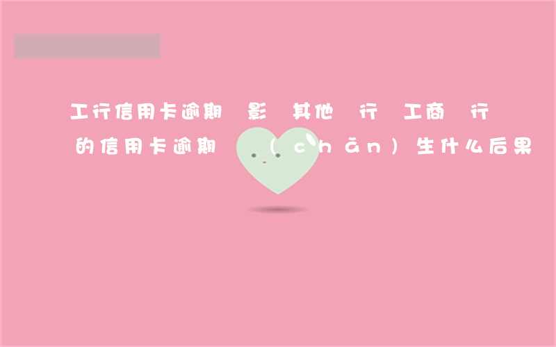 工行信用卡逾期會影響其他銀行嗎 工商銀行的信用卡逾期會產(chǎn)生什么后果