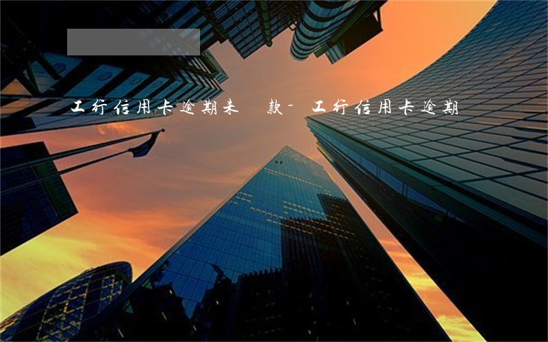工行信用卡逾期未還款-工行信用卡 逾期