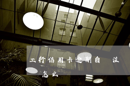 工行信用卡逾期自動注銷(信用卡逾期自動注銷怎么辦)