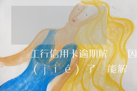 工行信用卡逾期解凍凍(因逾期信用卡被凍結(jié)了還能解凍嗎)