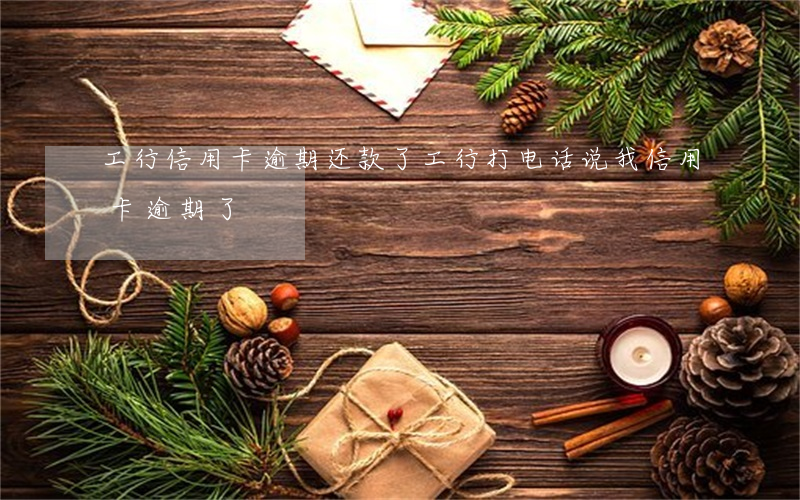 工行信用卡逾期还款了(工行打电话说我信用卡逾期了)
