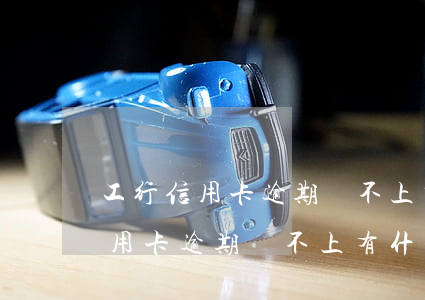 工行信用卡逾期還不上有什么后果-工行信用卡逾期還不上有什么后果嗎