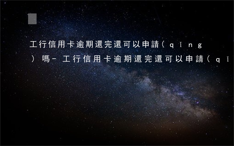 工行信用卡逾期還完還可以申請(qǐng)嗎-工行信用卡逾期還完還可以申請(qǐng)嗎