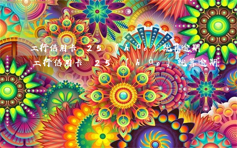 工行信用卡過25號(hào)就算逾期嗎(工行信用卡過25號(hào)就算逾期嗎還能用嗎)
