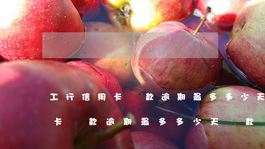工行信用卡還款逾期最多多少天-工行信用卡還款逾期最多多少天還款