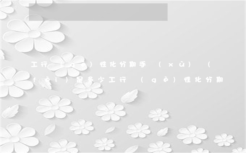 工行個(gè)性化分期手續(xù)費(fèi)是多少?（工行個(gè)性化分期）