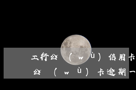 工行公務(wù)信用卡逾期8天(工商銀行公務(wù)卡逾期一天會(huì)有不良記錄嗎)