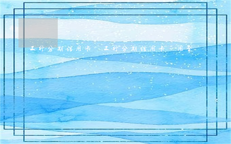 工行分期信用卡-工行分期信用卡隨用金