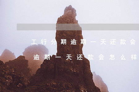 工行分期逾期一天还款会怎么样-工行分期逾期一天还款会怎么样吗