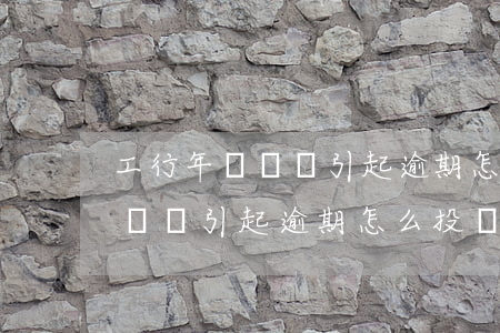 工行年費問題引起逾期怎么投訴-工行年費問題引起逾期怎么投訴電話