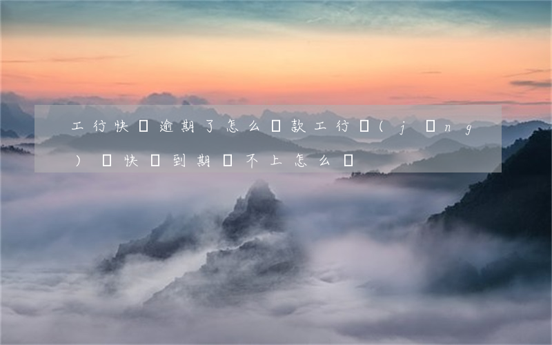 工行快貸逾期了怎么還款(工行經(jīng)營快貸到期還不上怎么辦)