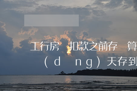 工行房貸扣款之前存錢算逾期嗎(房貸在扣款當(dāng)天存到銀行,銀行不扣款算不算我逾期)