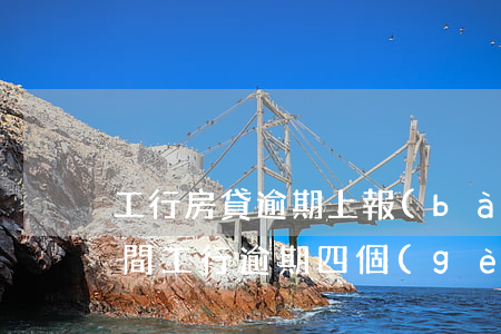 工行房貸逾期上報(bào)時(shí)間(工行逾期四個(gè)月銀行發(fā)最后通知了怎么辦)