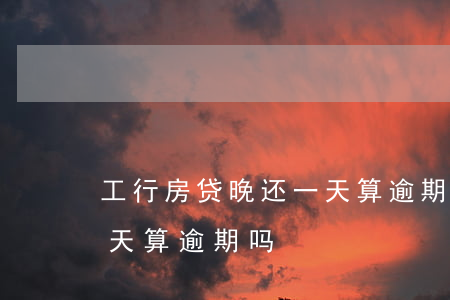 工行房贷晚还一天算逾期吗 工行房贷晚还一天算逾期吗
